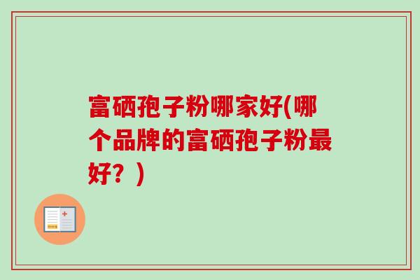 富硒孢子粉哪家好(哪个品牌的富硒孢子粉最好?)-第1张图片-卓越灵芝孢子粉 富硒孢子粉哪家好(哪个品牌的富硒孢子粉最好?)-第1张图片-卓越灵芝孢子粉