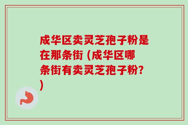 成华区卖灵芝孢子粉是在那条街 (成华区哪条街有卖灵芝孢子粉?)-第1张图片-卓越灵芝孢子粉 成华区卖灵芝孢子粉是在那条街 (成华区哪条街有卖灵芝孢子粉?)-第1张图片-卓越灵芝孢子粉