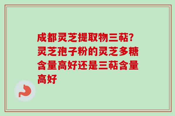 成都灵芝提取物三萜?灵芝孢子粉的灵芝多糖含量高好还是三萜含量高好-第1张图片-卓越灵芝孢子粉 成都灵芝提取物三萜?灵芝孢子粉的灵芝多糖含量高好还是三萜含量高好-第1张图片-卓越灵芝孢子粉