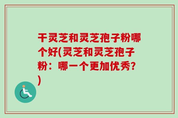 干灵芝和灵芝孢子粉哪个好(灵芝和灵芝孢子粉:哪一个更加优秀?)-第1张图片-卓越灵芝孢子粉 干灵芝和灵芝孢子粉哪个好(灵芝和灵芝孢子粉:哪一个更加优秀?)-第1张图片-卓越灵芝孢子粉