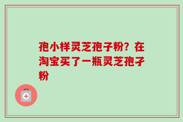 孢小样灵芝孢子粉?在淘宝买了一瓶灵芝孢孑粉-第1张图片-卓越灵芝孢子粉 孢小样灵芝孢子粉?在淘宝买了一瓶灵芝孢孑粉-第1张图片-卓越灵芝孢子粉