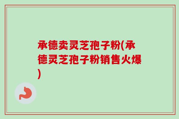 承德卖灵芝孢子粉(承德灵芝孢子粉销售火爆)-第1张图片-卓越灵芝孢子粉