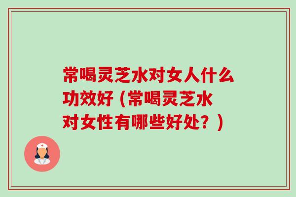 常喝灵芝水对女人什么功效好 (常喝灵芝水对女性有哪些好处?)-第1张图片-卓越灵芝孢子粉 常喝灵芝水对女人什么功效好 (常喝灵芝水对女性有哪些好处?)-第1张图片-卓越灵芝孢子粉