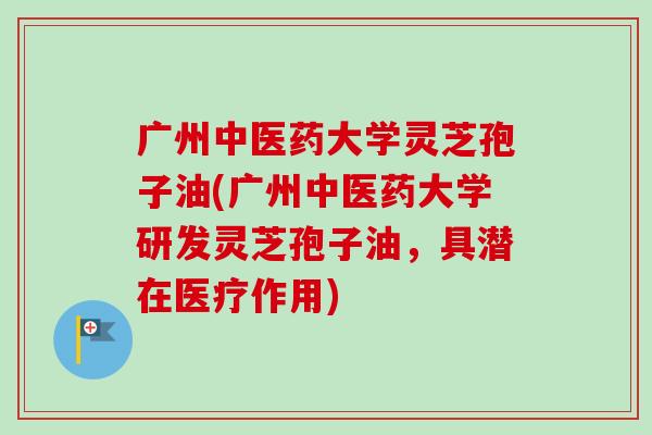 广州中医药大学灵芝孢子油(广州中医药大学研发灵芝孢子油,具潜在医疗作用)-第1张图片-卓越灵芝孢子粉 广州中医药大学灵芝孢子油(广州中医药大学研发灵芝孢子油,具潜在医疗作用)-第1张图片-卓越灵芝孢子粉