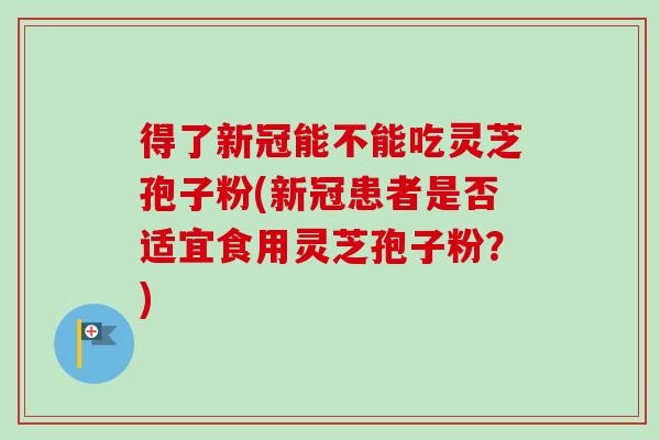 得了新冠能不能吃灵芝孢子粉(新冠患者是否适宜食用灵芝孢子粉?)-第1张图片-卓越灵芝孢子粉 得了新冠能不能吃灵芝孢子粉(新冠患者是否适宜食用灵芝孢子粉?)-第1张图片-卓越灵芝孢子粉
