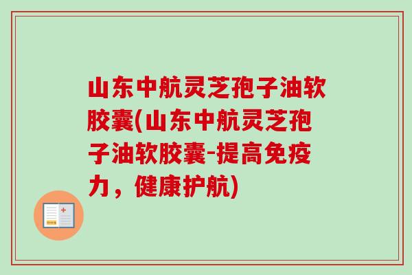 山东中航灵芝孢子油软胶囊(山东中航灵芝孢子油软胶囊-提高免疫力,健康护航)-第1张图片-卓越灵芝孢子粉 山东中航灵芝孢子油软胶囊(山东中航灵芝孢子油软胶囊-提高免疫力,健康护航)-第1张图片-卓越灵芝孢子粉