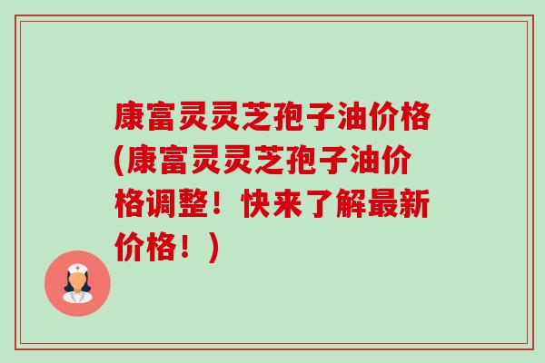 康富灵灵芝孢子油价格(康富灵灵芝孢子油价格调整！快来了解最新价格！)-第1张图片-卓越灵芝孢子粉