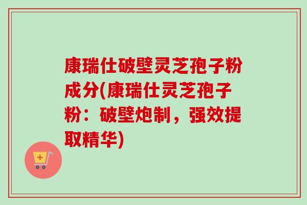 康瑞仕破壁灵芝孢子粉成分(康瑞仕灵芝孢子粉：破壁炮制，强效提取精华)-第1张图片-卓越灵芝孢子粉