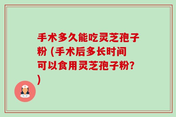 手术多久能吃灵芝孢子粉 (手术后多长时间可以食用灵芝孢子粉?)-第1张图片-卓越灵芝孢子粉 手术多久能吃灵芝孢子粉 (手术后多长时间可以食用灵芝孢子粉?)-第1张图片-卓越灵芝孢子粉