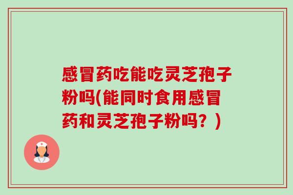 感冒药吃能吃灵芝孢子粉吗(能同时食用感冒药和灵芝孢子粉吗？)-第1张图片-卓越灵芝孢子粉