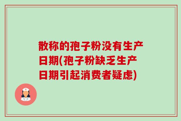 散称的孢子粉没有生产日期(孢子粉缺乏生产日期引起消费者疑虑)-第1张图片-卓越灵芝孢子粉 散称的孢子粉没有生产日期(孢子粉缺乏生产日期引起消费者疑虑)-第1张图片-卓越灵芝孢子粉