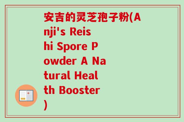 安吉的灵芝孢子粉(Anji's Reishi Spore Powder A Natural Health Booster)-第1张图片-卓越灵芝孢子粉 安吉的灵芝孢子粉(Anji's Reishi Spore Powder A Natural Health Booster)-第1张图片-卓越灵芝孢子粉