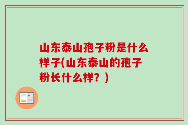 山东泰山孢子粉是什么样子(山东泰山的孢子粉长什么样?)-第1张图片-卓越灵芝孢子粉 山东泰山孢子粉是什么样子(山东泰山的孢子粉长什么样?)-第1张图片-卓越灵芝孢子粉