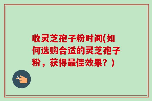 收灵芝孢子粉时间(如何选购合适的灵芝孢子粉,获得最佳效果?)-第1张图片-卓越灵芝孢子粉 收灵芝孢子粉时间(如何选购合适的灵芝孢子粉,获得最佳效果?)-第1张图片-卓越灵芝孢子粉