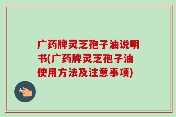 广药牌灵芝孢子油说明书(广药牌灵芝孢子油使用方法及注意事项)-第1张图片-卓越灵芝孢子粉 广药牌灵芝孢子油说明书(广药牌灵芝孢子油使用方法及注意事项)-第1张图片-卓越灵芝孢子粉