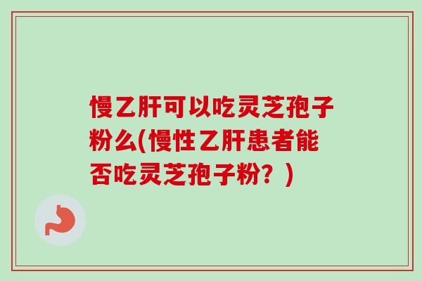 慢乙肝可以吃灵芝孢子粉么(慢性乙肝患者能否吃灵芝孢子粉？)-第1张图片-卓越灵芝孢子粉