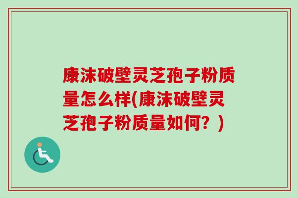 康沫破壁灵芝孢子粉质量怎么样(康沫破壁灵芝孢子粉质量如何？)-第1张图片-卓越灵芝孢子粉