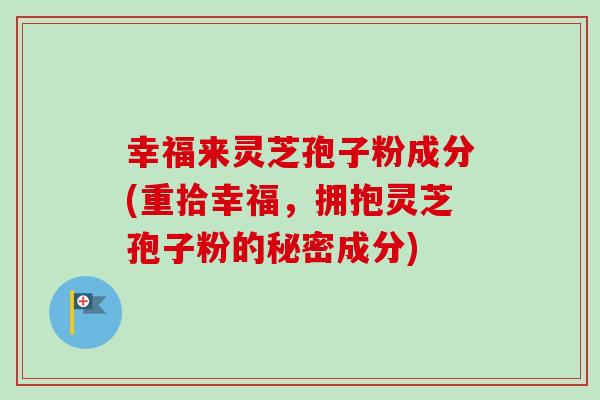 幸福来灵芝孢子粉成分(重拾幸福,拥抱灵芝孢子粉的秘密成分)-第1张图片-卓越灵芝孢子粉 幸福来灵芝孢子粉成分(重拾幸福,拥抱灵芝孢子粉的秘密成分)-第1张图片-卓越灵芝孢子粉