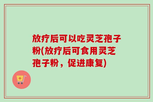 放疗后可以吃灵芝孢子粉(放疗后可食用灵芝孢子粉,促进康复)-第1张图片-卓越灵芝孢子粉 放疗后可以吃灵芝孢子粉(放疗后可食用灵芝孢子粉,促进康复)-第1张图片-卓越灵芝孢子粉