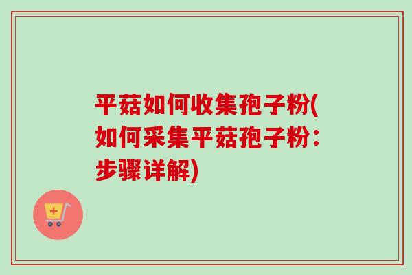 平菇如何收集孢子粉(如何采集平菇孢子粉:步骤详解)-第1张图片-卓越灵芝孢子粉 平菇如何收集孢子粉(如何采集平菇孢子粉:步骤详解)-第1张图片-卓越灵芝孢子粉