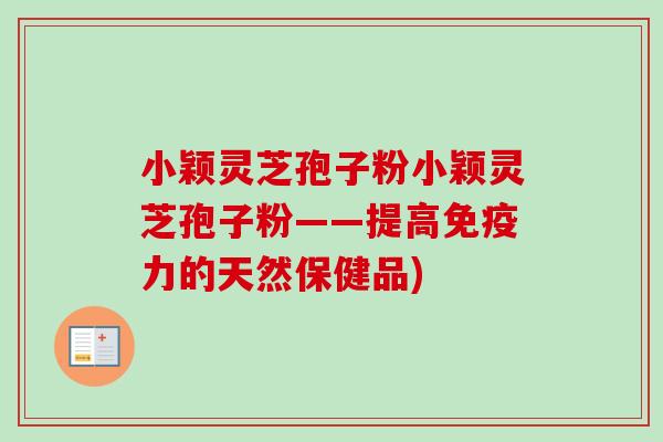 小颖灵芝孢子粉小颖灵芝孢子粉——提高免疫力的天然保健品)-第1张图片-卓越灵芝孢子粉