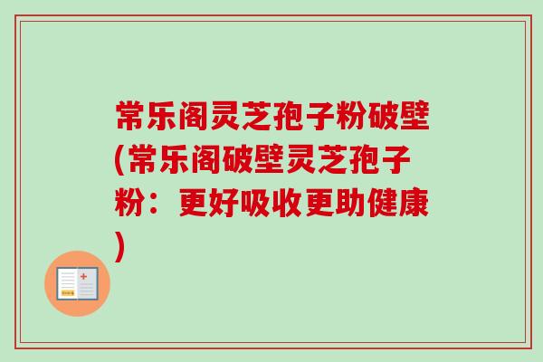 常乐阁灵芝孢子粉破壁(常乐阁破壁灵芝孢子粉:更好吸收更助健康)-第1张图片-卓越灵芝孢子粉 常乐阁灵芝孢子粉破壁(常乐阁破壁灵芝孢子粉:更好吸收更助健康)-第1张图片-卓越灵芝孢子粉