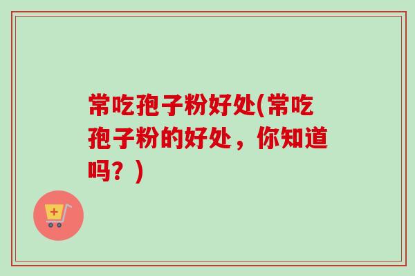 常吃孢子粉好处(常吃孢子粉的好处,你知道吗?)-第1张图片-卓越灵芝孢子粉 常吃孢子粉好处(常吃孢子粉的好处,你知道吗?)-第1张图片-卓越灵芝孢子粉