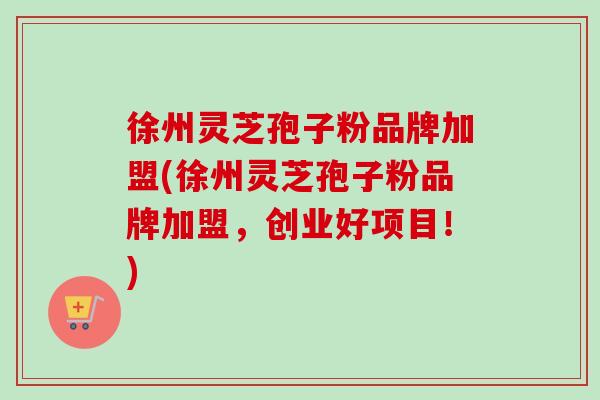 徐州灵芝孢子粉品牌加盟(徐州灵芝孢子粉品牌加盟,创业好项目!)-第1张图片-卓越灵芝孢子粉 徐州灵芝孢子粉品牌加盟(徐州灵芝孢子粉品牌加盟,创业好项目!)-第1张图片-卓越灵芝孢子粉