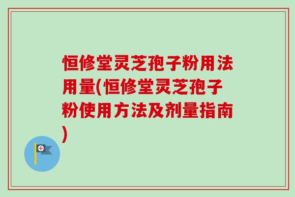 恒修堂灵芝孢子粉用法用量(恒修堂灵芝孢子粉使用方法及剂量指南)-第1张图片-卓越灵芝孢子粉 恒修堂灵芝孢子粉用法用量(恒修堂灵芝孢子粉使用方法及剂量指南)-第1张图片-卓越灵芝孢子粉