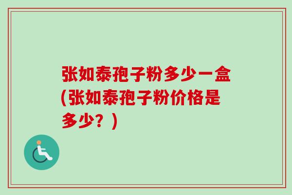 张如泰孢子粉多少一盒(张如泰孢子粉价格是多少?)-第1张图片-卓越灵芝孢子粉 张如泰孢子粉多少一盒(张如泰孢子粉价格是多少?)-第1张图片-卓越灵芝孢子粉