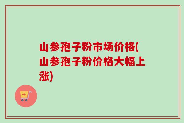 山参孢子粉市场价格(山参孢子粉价格大幅上涨)-第1张图片-卓越灵芝孢子粉 山参孢子粉市场价格(山参孢子粉价格大幅上涨)-第1张图片-卓越灵芝孢子粉