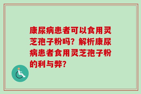 康尿病患者可以食用灵芝孢子粉吗？解析康尿病患者食用灵芝孢子粉的利与弊？-第1张图片-卓越灵芝孢子粉