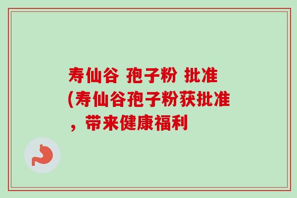 寿仙谷 孢子粉 批准(寿仙谷孢子粉获批准,带来健康福利-第1张图片-卓越灵芝孢子粉 寿仙谷 孢子粉 批准(寿仙谷孢子粉获批准,带来健康福利-第1张图片-卓越灵芝孢子粉