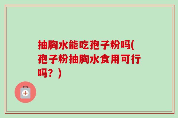抽胸水能吃孢子粉吗(孢子粉抽胸水食用可行吗?)-第1张图片-卓越灵芝孢子粉 抽胸水能吃孢子粉吗(孢子粉抽胸水食用可行吗?)-第1张图片-卓越灵芝孢子粉