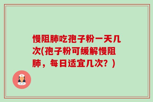 慢阻肺吃孢子粉一天几次(孢子粉可缓解慢阻肺,每日适宜几次?)-第1张图片-卓越灵芝孢子粉 慢阻肺吃孢子粉一天几次(孢子粉可缓解慢阻肺,每日适宜几次?)-第1张图片-卓越灵芝孢子粉