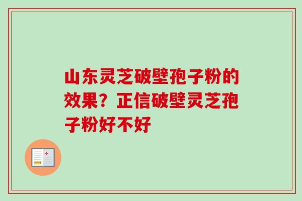 山东灵芝破壁孢子粉的效果?正信破壁灵芝孢子粉好不好-第1张图片-卓越灵芝孢子粉 山东灵芝破壁孢子粉的效果?正信破壁灵芝孢子粉好不好-第1张图片-卓越灵芝孢子粉