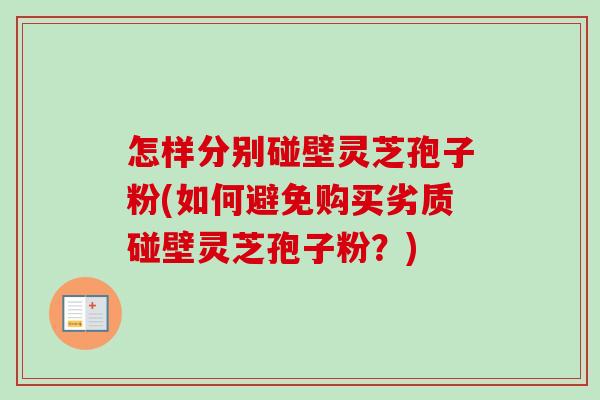 怎样分别碰壁灵芝孢子粉(如何避免购买劣质碰壁灵芝孢子粉？)-第1张图片-卓越灵芝孢子粉