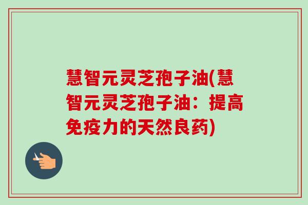 慧智元灵芝孢子油(慧智元灵芝孢子油:提高免疫力的天然良药)-第1张图片-卓越灵芝孢子粉 慧智元灵芝孢子油(慧智元灵芝孢子油:提高免疫力的天然良药)-第1张图片-卓越灵芝孢子粉