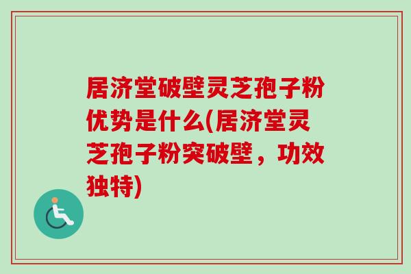居济堂破壁灵芝孢子粉优势是什么(居济堂灵芝孢子粉突破壁，功效独特)-第1张图片-卓越灵芝孢子粉