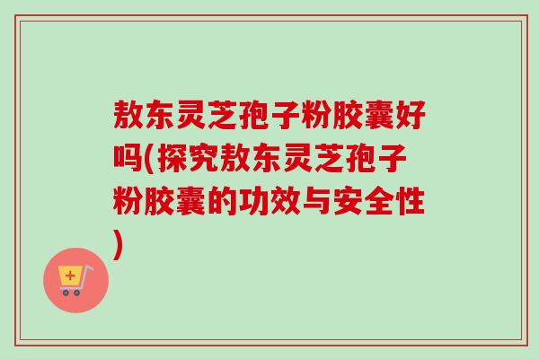 敖东灵芝孢子粉胶囊好吗(探究敖东灵芝孢子粉胶囊的功效与安全性)-第1张图片-卓越灵芝孢子粉 敖东灵芝孢子粉胶囊好吗(探究敖东灵芝孢子粉胶囊的功效与安全性)-第1张图片-卓越灵芝孢子粉