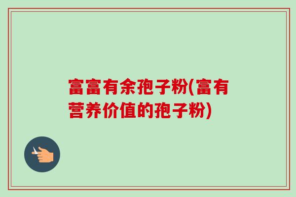 富富有余孢子粉(富有营养价值的孢子粉)-第1张图片-卓越灵芝孢子粉 富富有余孢子粉(富有营养价值的孢子粉)-第1张图片-卓越灵芝孢子粉