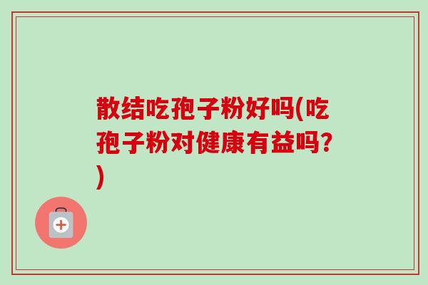 散结吃孢子粉好吗(吃孢子粉对健康有益吗？)-第1张图片-卓越灵芝孢子粉