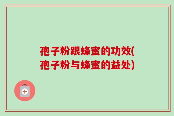 孢子粉跟蜂蜜的功效(孢子粉与蜂蜜的益处)-第1张图片-卓越灵芝孢子粉