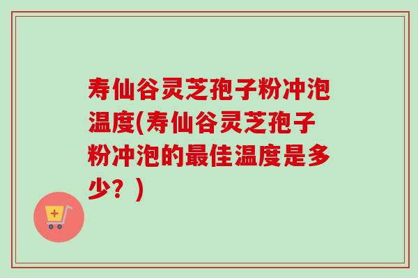 寿仙谷灵芝孢子粉冲泡温度(寿仙谷灵芝孢子粉冲泡的最佳温度是多少？)-第1张图片-卓越灵芝孢子粉