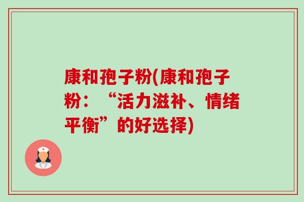 康和孢子粉(康和孢子粉:“活力滋补、情绪平衡”的好选择)-第1张图片-卓越灵芝孢子粉 康和孢子粉(康和孢子粉:“活力滋补、情绪平衡”的好选择)-第1张图片-卓越灵芝孢子粉
