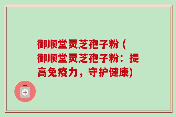 御顺堂灵芝孢子粉 (御顺堂灵芝孢子粉:提高免疫力,守护健康)-第1张图片-卓越灵芝孢子粉 御顺堂灵芝孢子粉 (御顺堂灵芝孢子粉:提高免疫力,守护健康)-第1张图片-卓越灵芝孢子粉