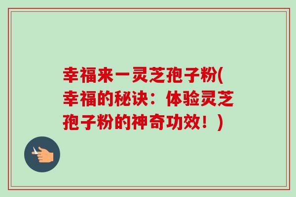 幸福来一灵芝孢子粉(幸福的秘诀:体验灵芝孢子粉的神奇功效!)-第1张图片-卓越灵芝孢子粉 幸福来一灵芝孢子粉(幸福的秘诀:体验灵芝孢子粉的神奇功效!)-第1张图片-卓越灵芝孢子粉