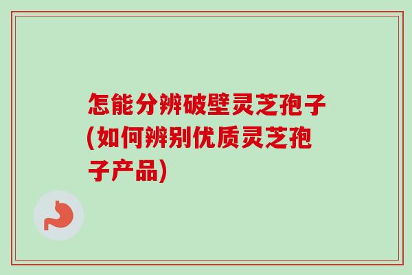 怎能分辨破壁灵芝孢子(如何辨别优质灵芝孢子产品)-第1张图片-卓越灵芝孢子粉 怎能分辨破壁灵芝孢子(如何辨别优质灵芝孢子产品)-第1张图片-卓越灵芝孢子粉