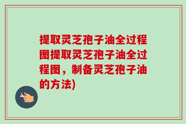 提取灵芝孢子油全过程图提取灵芝孢子油全过程图，制备灵芝孢子油的方法)-第1张图片-卓越灵芝孢子粉