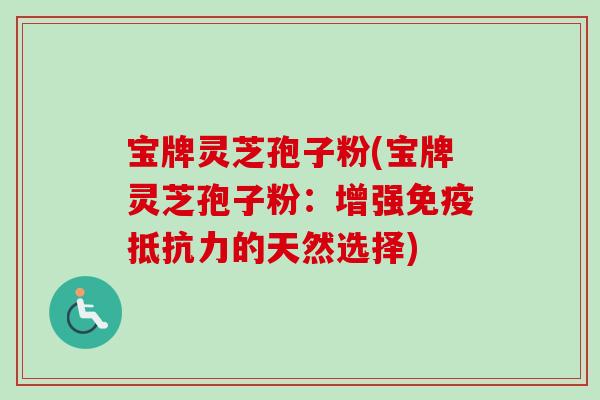 宝牌灵芝孢子粉(宝牌灵芝孢子粉：增强免疫抵抗力的天然选择)-第1张图片-卓越灵芝孢子粉